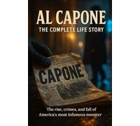 Al Capone: The Complete Life Story: The rise, crimes, and fall of America's most infamous mobster