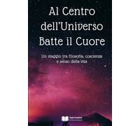 Al Centro dell’Universo Batte il Cuore: Un viaggio tra filosofia, coscienza e senso della vita