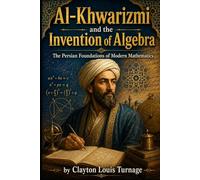 Al-Khwarizmi and the Invention of Algebra: The Persian Foundations of Modern Mathematics