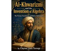 Al-Khwarizmi and the Invention of Algebra: The Persian Foundations of Modern Mathematics (Before the Renaissance: Persia, Islam, and the Hidden Origins of Western Genius)