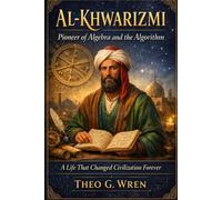 Al-Khwarizmi: Pioneer of Algebra and the Algorithm: A Life That Changed Civilization Forever
