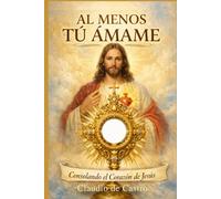 "Al menos tú, ámame". Consolando el Corazón de Jesús: Un Libro Católico de Adoración y Crecimiento Personal y Espiritual (Libros Eucarísticos)