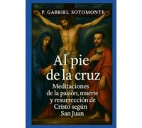Al pie de la cruz: meditaciones de la pasión, muerte y resurrección de Cristo según San Juan