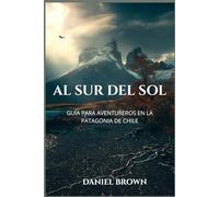 Al Sur del Sol: Guía para aventureros en la Patagonia de Chile