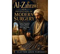 Al-Zahrawi and the Invention of Modern Surgery: Surgical Instruments, Operative Medicine, and the Physician Who Taught Europe to Heal: 20 (Before the ... and the Hidden Origins of Western Genius)