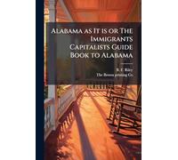 Alabama as It is or The Immigrants Capitalists Guide Book to Alabama