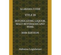 ALABAMA CODE TITLE 28 INTOXICATING LIQUOR, MALT BEVERAGES AND WINE 2026 EDITION