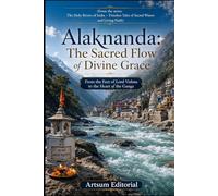 Alaknanda: The Sacred Flow of Divine Grace: From the Feet of Lord Vishnu to the Heart of the Ganga