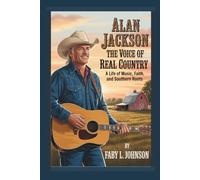 ALAN JACKSON: THE VOICE OF REAL COUNTRY A LIFE OF MUSIC, FAITH, AND SOUTHERN ROOTS