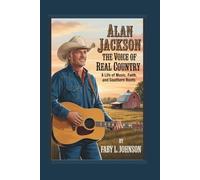 ALAN JACKSON: THE VOICE OF REAL COUNTRY A LIFE OF MUSIC, FAITH, AND SOUTHERN ROOTS