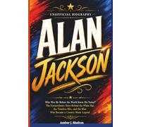 ALAN JACKSON: UNOFFICIAL BIOGRAPHY: Who Was He Before the World Knew His Name? The Extraordinary Story Behind the White Hat, the Timeless Hits, and the Man Who Became a Country Music Legend