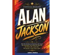 ALAN JACKSON: UNOFFICIAL BIOGRAPHY: Who Was He Before the World Knew His Name? The Extraordinary Story Behind the White Hat, the Timeless Hits, and the Man Who Became a Country Music Legend
