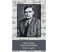 Alan Turing: Genie und Visionär: Leben und Vermächtnis des Vaters der modernen Computertechnik