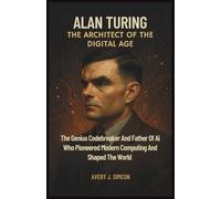 Alan Turing: The Architect of the Digital Age: The Genius Codebreaker and Father of AI Who Pioneered Modern Computing and Shaped the World