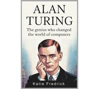 Alan Turing: The Genius Who Changed the World of Computers: A Complete Biography of the Father of Artificial Intelligence, Codebreaking, and Modern Computing