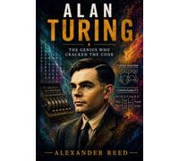 Alan Turing: The Genius Who Cracked the Code: The Extraordinary Life of the Visionary Who Helped Win World War II and Laid the Foundations of Artificial Intelligence