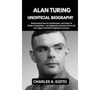 ALAN TURING UNOFFICIAL BIOGRAPHY: Mathematical Genius, Codebreaker, and Father of Modern Computing. An Independent Account of the Life and Legacy of Britain’s Enigmatic Innovator