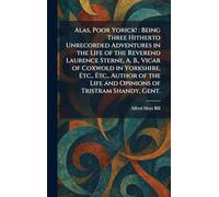 Alas, Poor Yorick!: Being Three Hitherto Unrecorded Adventures in the Life of the Reverend Laurence Sterne, A. B., Vicar of Coxwold in Yorkshire, ... Life and Opinions of Tristram Shandy, Gent.