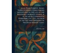 Alas, Poor Yorick!: Being Three Hitherto Unrecorded Adventures in the Life of the Reverend Laurence Sterne, A. B., Vicar of Coxwold in Yorkshire, ... Life and Opinions of Tristram Shandy, Gent.