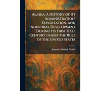 Alaska: A History of Its Administration, Exploitation, and Industrial Development During Its First Half Century Under the Rule of the United States