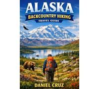Alaska Backcountry hiking travel guide: An Explorer’s Guide to Alaska’s Backcountry Trails, Remote Rivers, Glacier Valleys, and Arctic Wilderness Expeditions