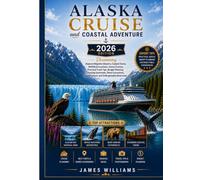 Alaska Cruise and Coastal Adventure 2026: Discovering Alaska's Majestic Glaciers,Coastal Towns,Wildlife Encounters,Scenic Cruises,Practical Travel ... Local Culture, and Unforgettable Itineraries