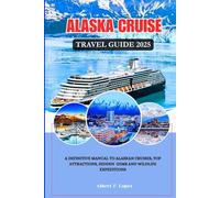 ALASKA CRUISE GUIDE 2025: A Definitive Manual to Alaskan Cruises, Top Attractions, Hidden Gems and wildlife Expeditions