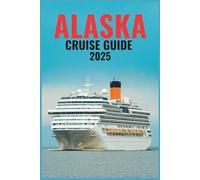 ALASKA CRUISE GUIDE 2025: Experience the Great Land-Glacial Wonders, Scenic Railways, and Iconic Ports of Call
