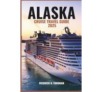 ALASKA CRUISE TRAVEL GUIDE 2025: Your Complete Guide to Discovering the Last Frontier by Sea-From Majestic Glaciers to Vibrant Coastal Towns
