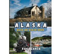 ALASKA GUÍA DE VIAJE 2025: Descubra la última frontera: maravillas escénicas, vida local y aventuras imperdibles en Alaska