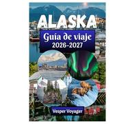Alaska Guía de viaje 2026-2027: Descubre los secretos del fiordo de Kenai, el silencio de la cumbre de Denali, los pasajes de la Bahía de los ... de la fiebre del oro de la Última Frontera.