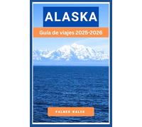 ALASKA Guía de viajes 2025-2026: Planificación práctica, orientación estacional y conocimiento de primera mano para explorar caminos remotos y parajes silvestres