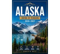 ALASKA GUIDA DI VIAGGIO 2026-2027: Da Juneau a Denali con itinerari stagionali, percorsi sui ghiacciai, avvistamento della fauna selvatica e fiordi costieri.