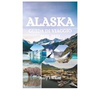 ALASKA GUIDA DI VIAGGIO 2026-2027: La tua guida completa all' avventura tra ghiacciai, fauna selvatica, aurore boreali e natura selvaggia incontaminata nell' ultima frontiera americana.