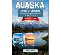 Alaska Guida Di Viaggio 2026-2027: Pianifica crociere, percorsi panoramici, osservazione della fauna selvatica, escursioni sui ghiacciai e l'aurora boreale con consigli mese per mese.