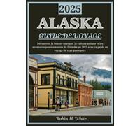 ALASKA GUIDE DE VOYAGE 2025: Dévoilement de la dernière frontière : découvrez la beauté sauvage, la culture unique et les aventures palpitantes de l'Alaska