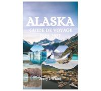 ALASKA GUIDE DE VOYAGE 2026-2027: Votre guide d' aventure complet pour découvrir les glaciers, la faune, les aurores boréales et la nature sauvage et indomptée de la dernière frontière américaine