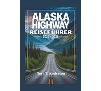 ALASKA HIGHWAY REISEFÜHRER 2025 - 2026: Begeben Sie sich auf ein unvergessliches Abenteuer durch abgelegene Landschaften und verborgene Wunder