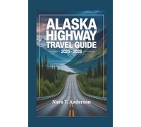 ALASKA HIGHWAY TRAVEL GUIDE 2025 - 2026: Embark on an Unforgettable Adventure Through Remote Landscapes and Hidden Wonders