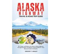 Alaska Highway Travel & Road Trip Guide: RV, Camp, and Explore the Historic Alaska Highway Through Canada’s and Alaska’s Untamed North - From Dawson Creek to Fairbanks