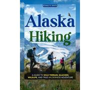ALASKA HIKING: A Guide to Wild Terrain, Glaciers, Wildlife, and True Wilderness Adventure