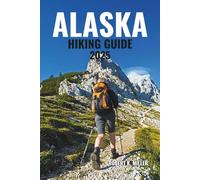 ALASKA HIKING GUIDE 2025: Explore Epic Trails Across Glaciers, Towering Mountains, Lush Forests, Coastal Fjords, and Untamed Wilderness