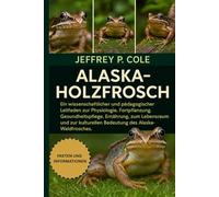ALASKA-HOLZFROSCH: Ein wissenschaftlicher und pädagogischer Leitfaden zur Physiologie, Fortpflanzung, Gesundheitspflege, Ernährung, zum Lebensraum und ... Bedeutung des Alaska-Waldfrosches.