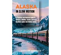 ALASKA IN SLOW MOTION: A Practical and Relaxed Guide to Glaciers, Wildlife, Scenic Journeys, Northern Lights And Hidden Gems