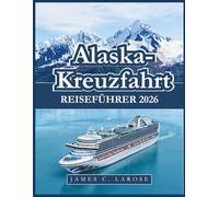 Alaska-Kreuzfahrt Reiseführer 2026: Expertenrat, Reiseziele, die man gesehen haben muss, Insider-Tipps mit Reisevorschlägen