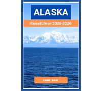 ALASKA Reiseführer 2025-2026: Praktische Planung, saisonale Anleitung und Wissen aus erster Hand für die Erkundung abgelegener Straßen und wilder Orte