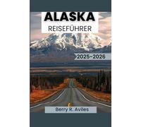 ALASKA REISEFÜHRER 2025-2026: Tipps zum Erleben der Natur, Traditionen und des kulinarischen Erbes Alaskas