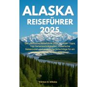 ALASKA REISEFÜHRER 2025: Der ultimative Reiseführer 2025 - Insider-Tipps, Top-Sehenswürdigkeiten, malerische Reiserouten und praktische Ratschläge für ein unvergessliches Alaska-Abenteuer