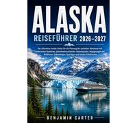 ALASKA REISEFÜHRER 2026 - 2027: Der ultimative Insider-Guide für die Planung des perfekten Abenteuers mit malerischen Roadtrips, ... Spartipps und lokalen Erlebnissen
