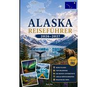 ALASKA REISEFÜHRER 2026-2027: Entdecken Sie Anchorage, Denali, Seward, Fairbanks, Juneau, Kenai Fjords, Glacier Bay, Talkeetna, Homer und die Inside Passage mit praktischen Tipps für Erstreisen
